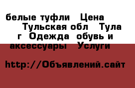 белые туфли › Цена ­ 1 000 - Тульская обл., Тула г. Одежда, обувь и аксессуары » Услуги   
